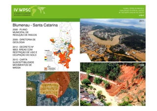 2008
2011
2015 - CARTA
SUSCEPTIBILIDADE
MOVIMENTOS DE
MASSA
2012 - DECRETO Nº
9853- ÁREAS COM
RESTRIÇÃO DE USO E
OCUPAÇÃO DO SOLO
2008 - PLANO
MUNICIPAL DE
REDUÇÃO DE RISCOS
2009 - DIRETORIA DE
GEOLOGIA
Blumenau - Santa Catarina
 