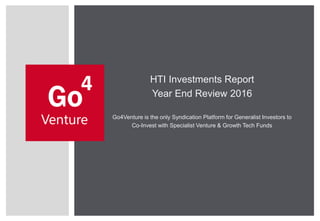 Go4Venture is the only Syndication Platform for Generalist Investors to
Co-Invest with Specialist Venture & Growth Tech Funds
HTI Investments Report
Year End Review 2016
 