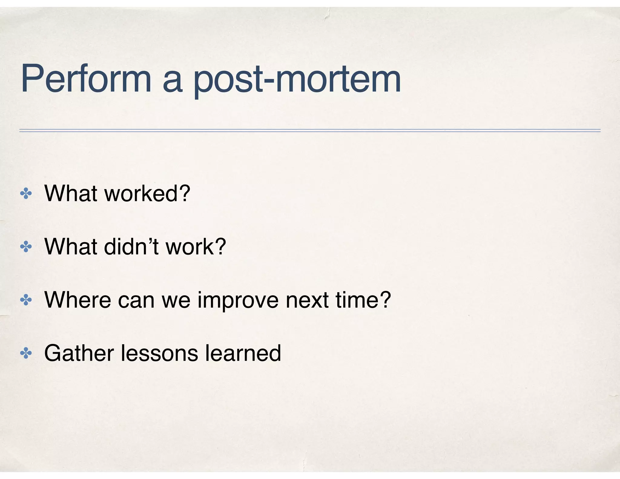 Perform a post-mortem
✤ What worked?
✤ What didn’t work?
✤ Where can we improve next time?
✤ Gather lessons learned
 