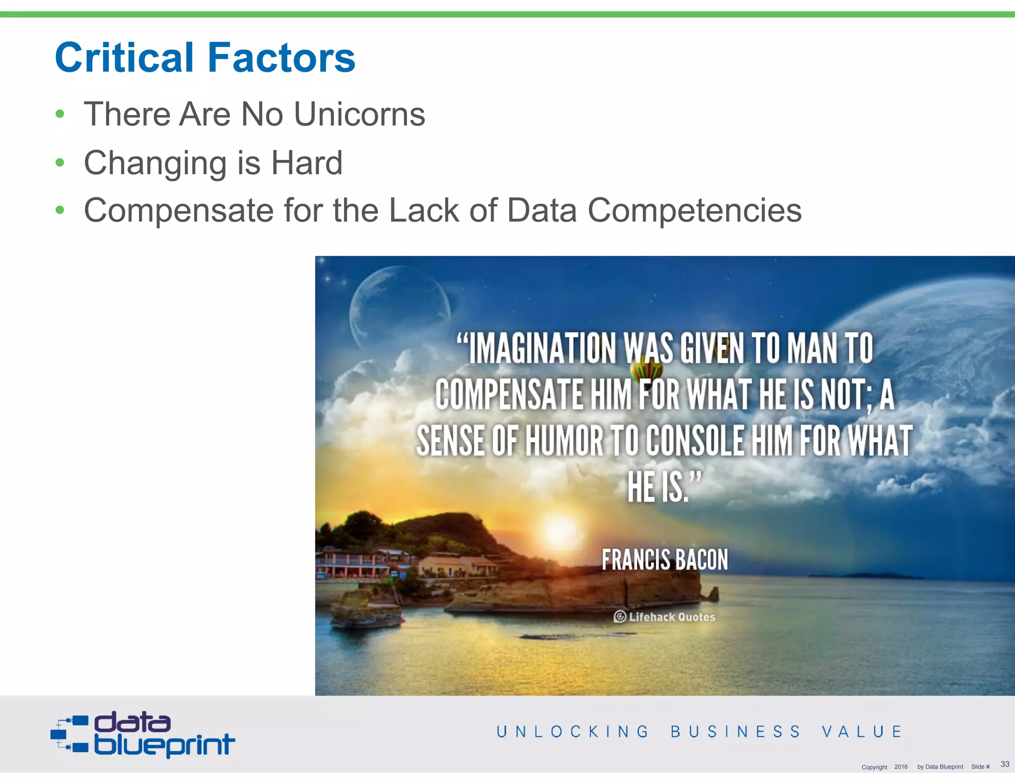 Critical Factors
• There Are No Unicorns
• Changing is Hard
• Compensate for the Lack of Data Competencies
33Copyright 2016 by Data Blueprint Slide #
 