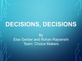 DECISIONS, DECISIONS
By
Else Gerber and Rohan Rajvanshi
Team: Choice Makers
 