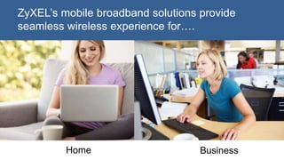 ZyXEL’s mobile broadband solutions provide
seamless wireless experience for….
Home Business
 
