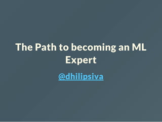 The Path to becoming an ML
Expert
@dhilipsiva
 