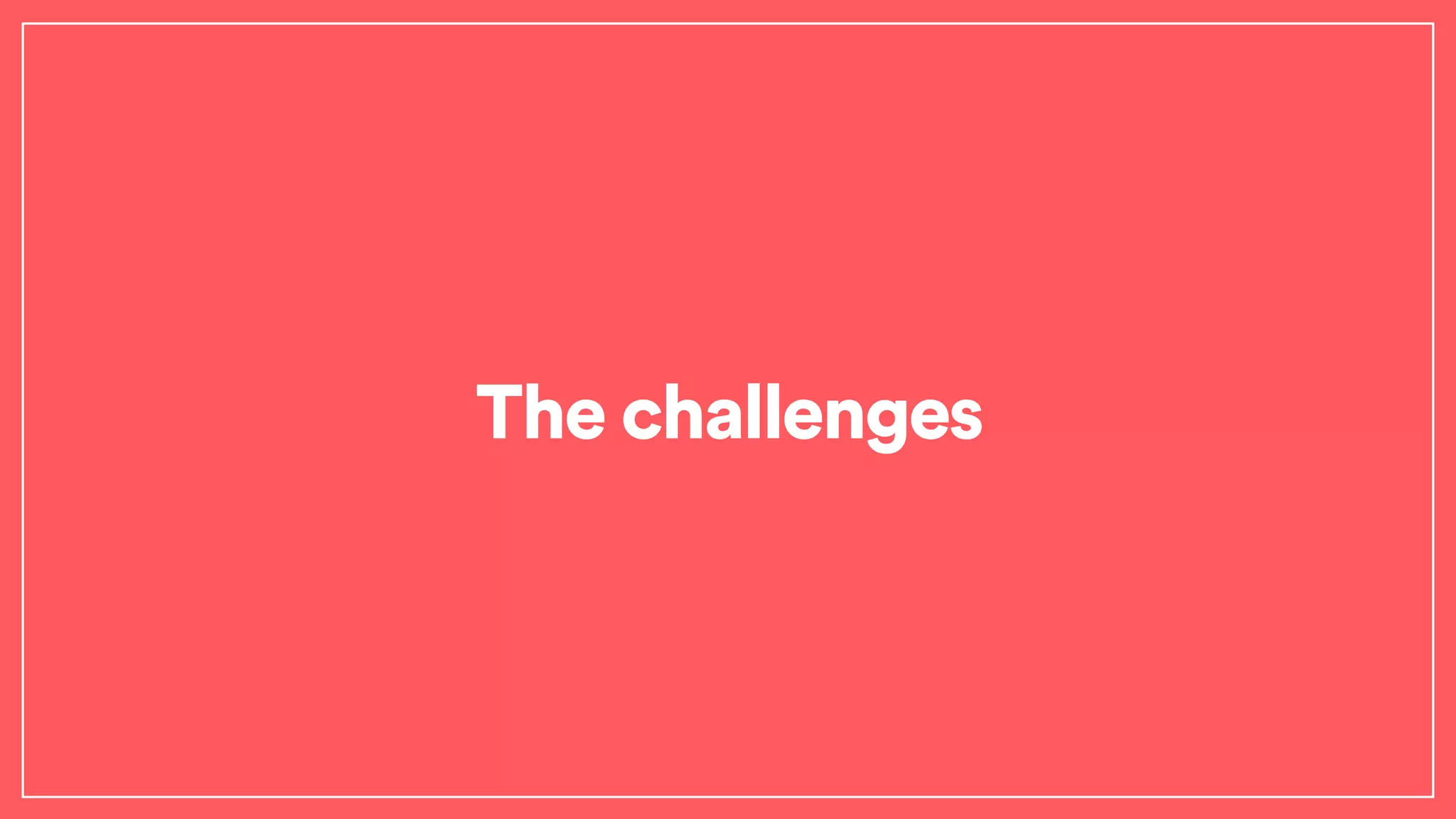 The challenges
 