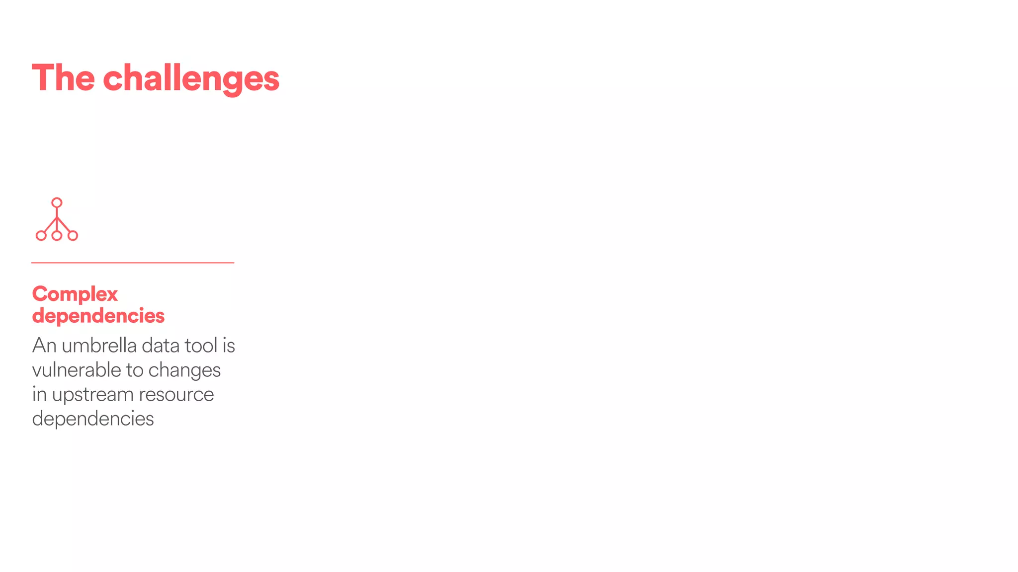 The challenges
Complex
dependencies
An umbrella data tool is
vulnerable to changes
in upstream resource
dependencies
 