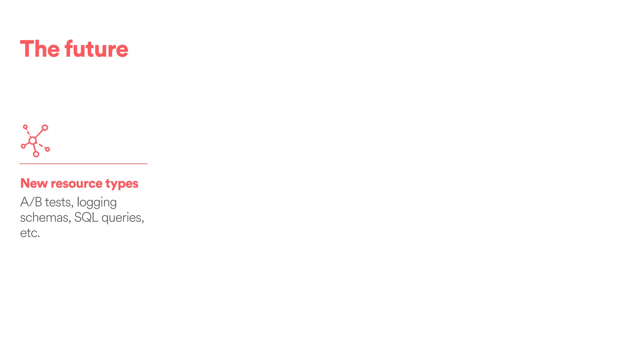 The future
New resource types
A/B tests, logging
schemas, SQL queries,
etc.
 