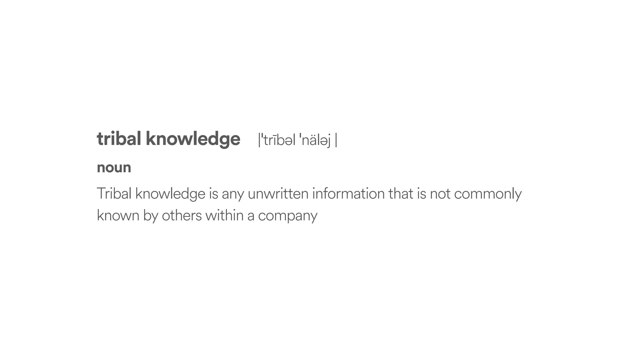 tribal knowledge |ˈtrībəl ˈnäləj |
noun
Tribal knowledge is any unwritten information that is not commonly
known by others within a company
 