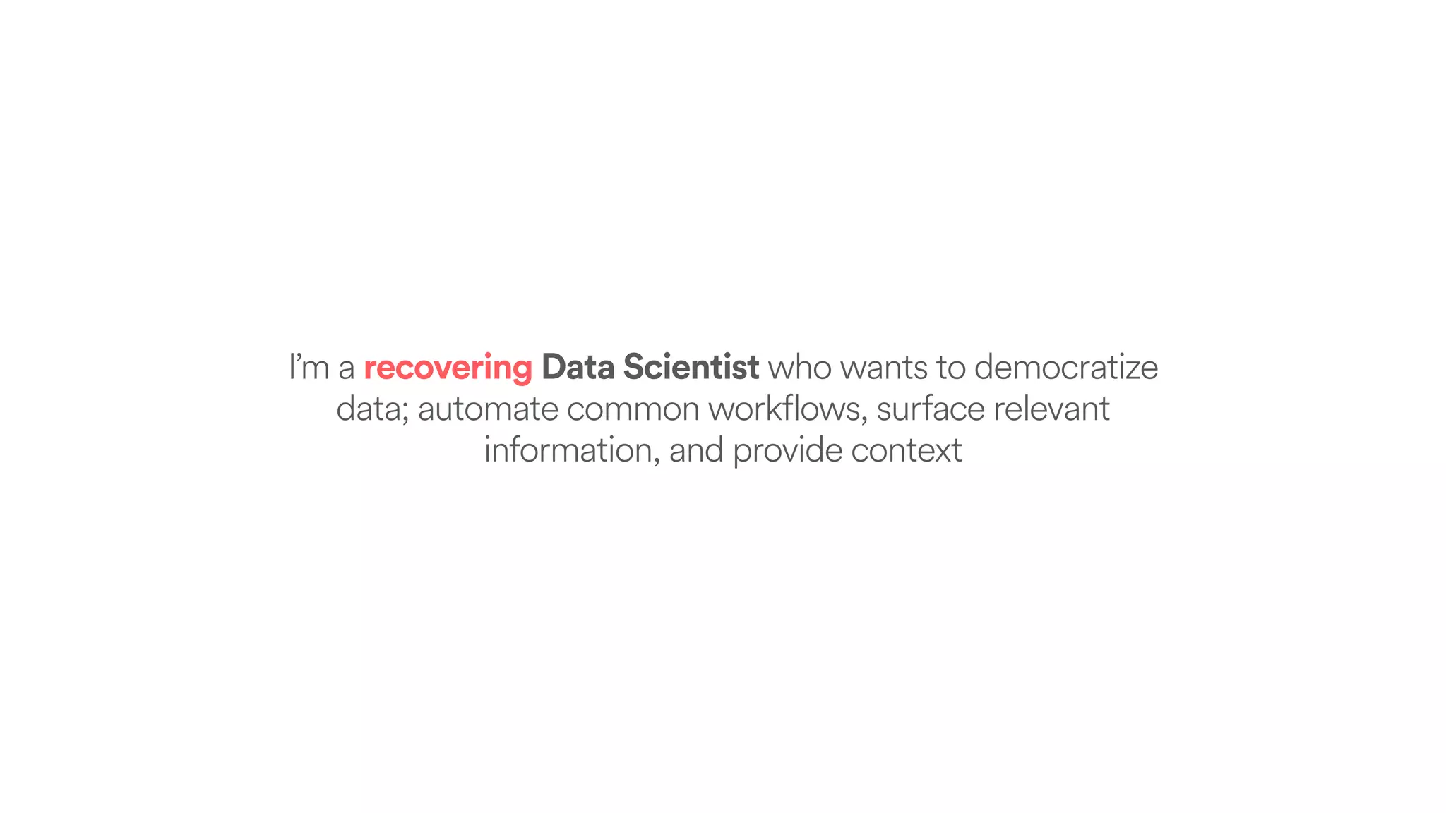 I’m a recovering Data Scientist who wants to democratize
data; automate common workflows, surface relevant
information, and provide context
 