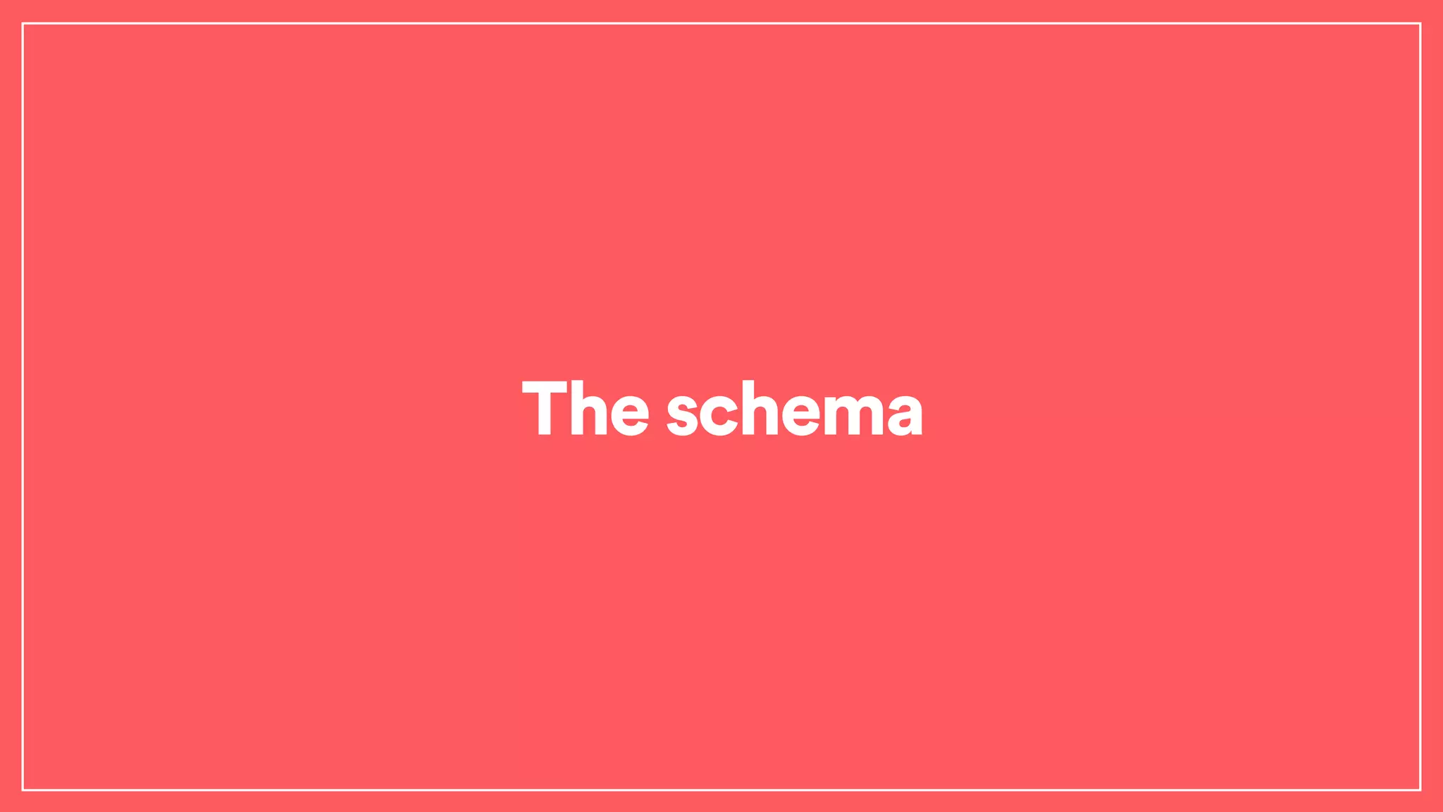 The schema
 