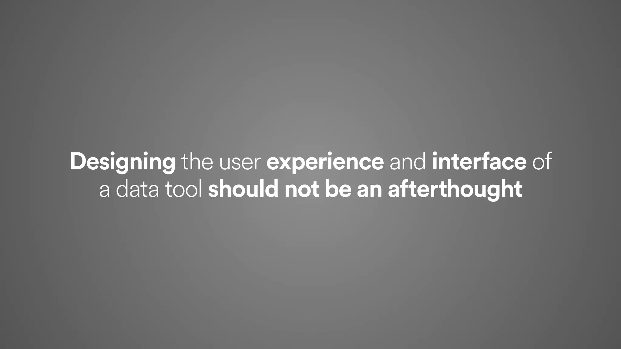 Designing the user experience and interface of  
a data tool should not be an afterthought
 
