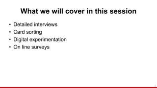 What we will cover in this session
• Detailed interviews
• Card sorting
• Digital experimentation
• On line surveys
2
 