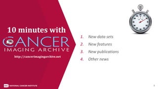 1
10 minutes with
1. New data sets
2. New features
3. New publications
4. Other news
http://cancerimagingarchive.net
 