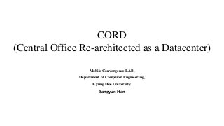 CORD
(Central Office Re-architected as a Datacenter)
Mobile Convergence LAB,
Department of Computer Engineering,
Kyung Hee University.
Sangyun Han
 