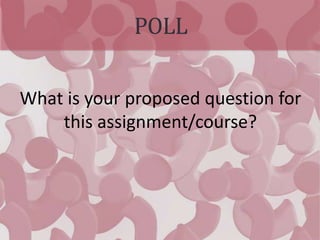 POLL
What is your proposed question for
this assignment/course?
 