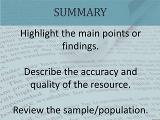 SUMMARY
Highlight the main points or
findings.
Describe the accuracy and
quality of the resource.
Review the sample/population.
 
