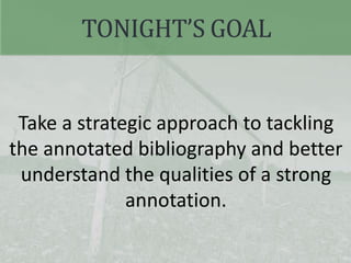 TONIGHT’S GOAL
Take a strategic approach to tackling
the annotated bibliography and better
understand the qualities of a strong
annotation.
 