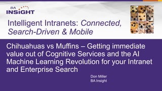 Chihuahuas vs Muffins – Getting immediate
value out of Cognitive Services and the AI
Machine Learning Revolution for your Intranet
and Enterprise Search
Don Miller
BA Insight
Intelligent Intranets: Connected,
Search-Driven & Mobile
 