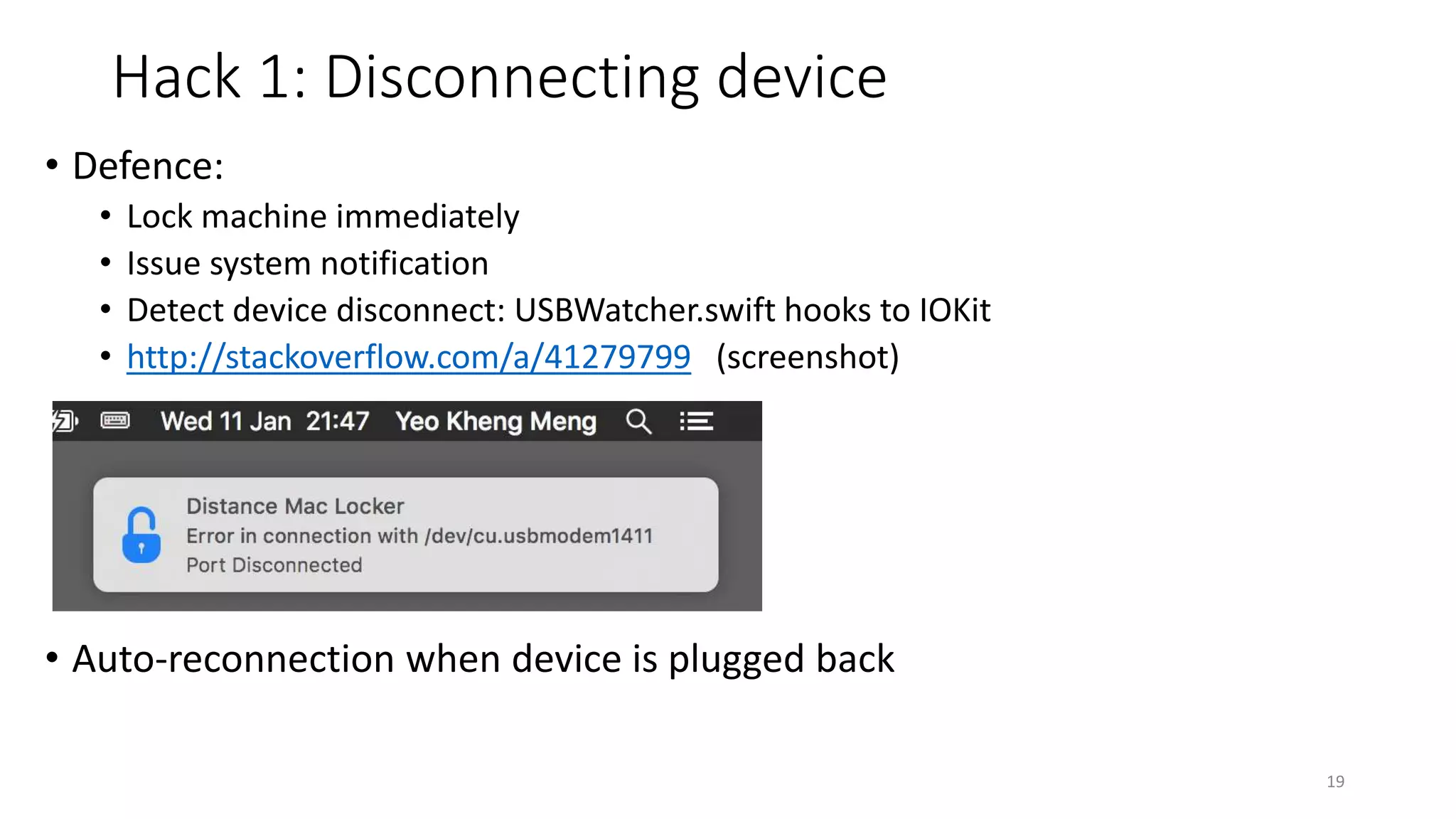 Hack 1: Disconnecting device
• Defence:
• Lock machine immediately
• Issue system notification
• Detect device disconnect: USBWatcher.swift hooks to IOKit
• http://stackoverflow.com/a/41279799
• Auto-reconnection when device is plugged back
19
 