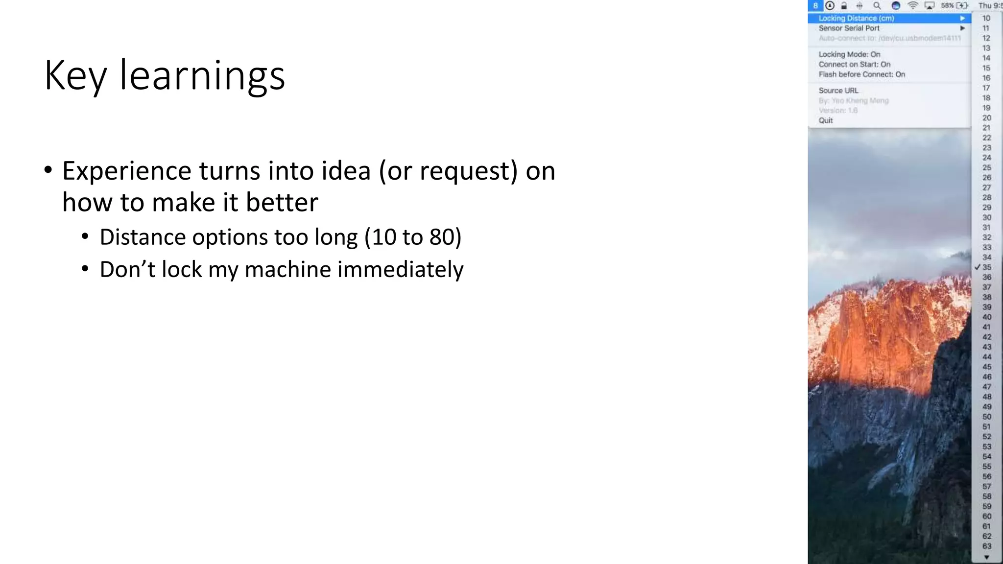 Key learnings
• Experience turns into idea (or request) on
how to make it better
• Distance options too long (10 to 80)
• Don’t lock my machine immediately
27
 