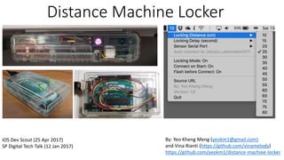 Distance Machine Locker
iOS Dev Scout (25 Apr 2017)
SP Digital Tech Talk (12 Jan 2017)
By: Yeo Kheng Meng (yeokm1@gmail.com)
and Vina Rianti (https://github.com/vinamelody)
https://github.com/yeokm1/distance-machine-locker1
 