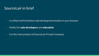 SourceLair in brief
- A unified and frictionless web development toolset in your browser
- Perfect for solo developers and...