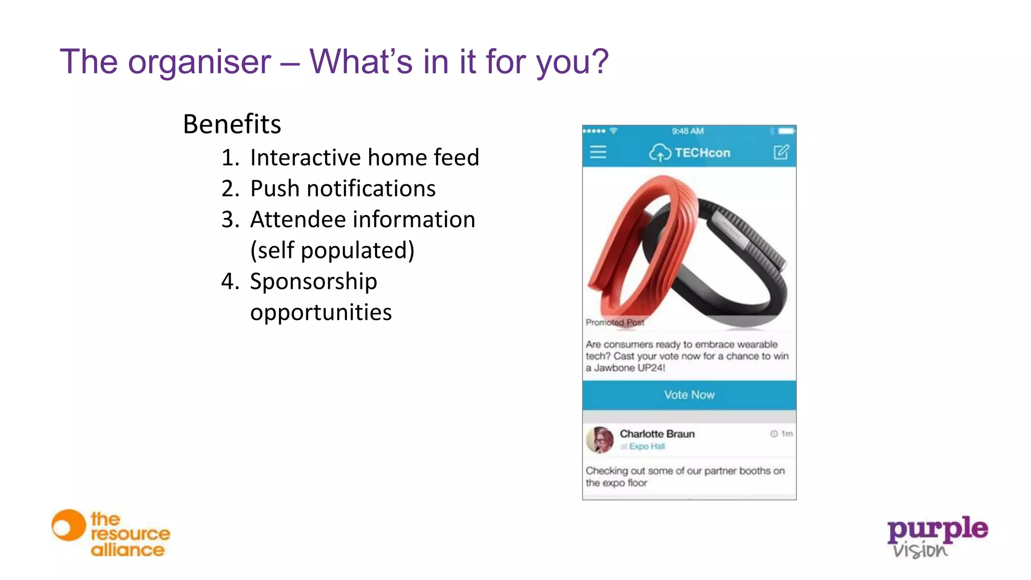 Benefits
1. Interactive home feed
2. Push notifications
3. Attendee information
(self populated)
4. Sponsorship
opportunities
The organiser – What’s in it for you?
 
