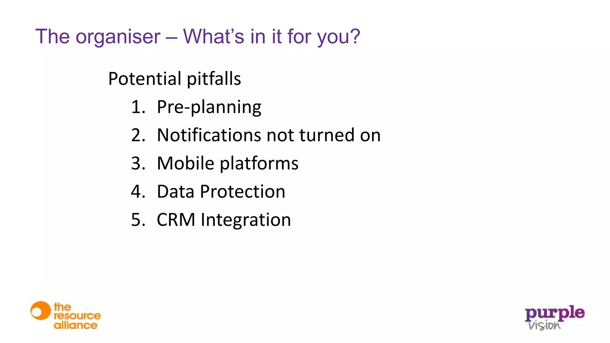 Potential pitfalls
1. Pre-planning
2. Notifications not turned on
3. Mobile platforms
4. Data Protection
5. CRM Integration
The organiser – What’s in it for you?
 