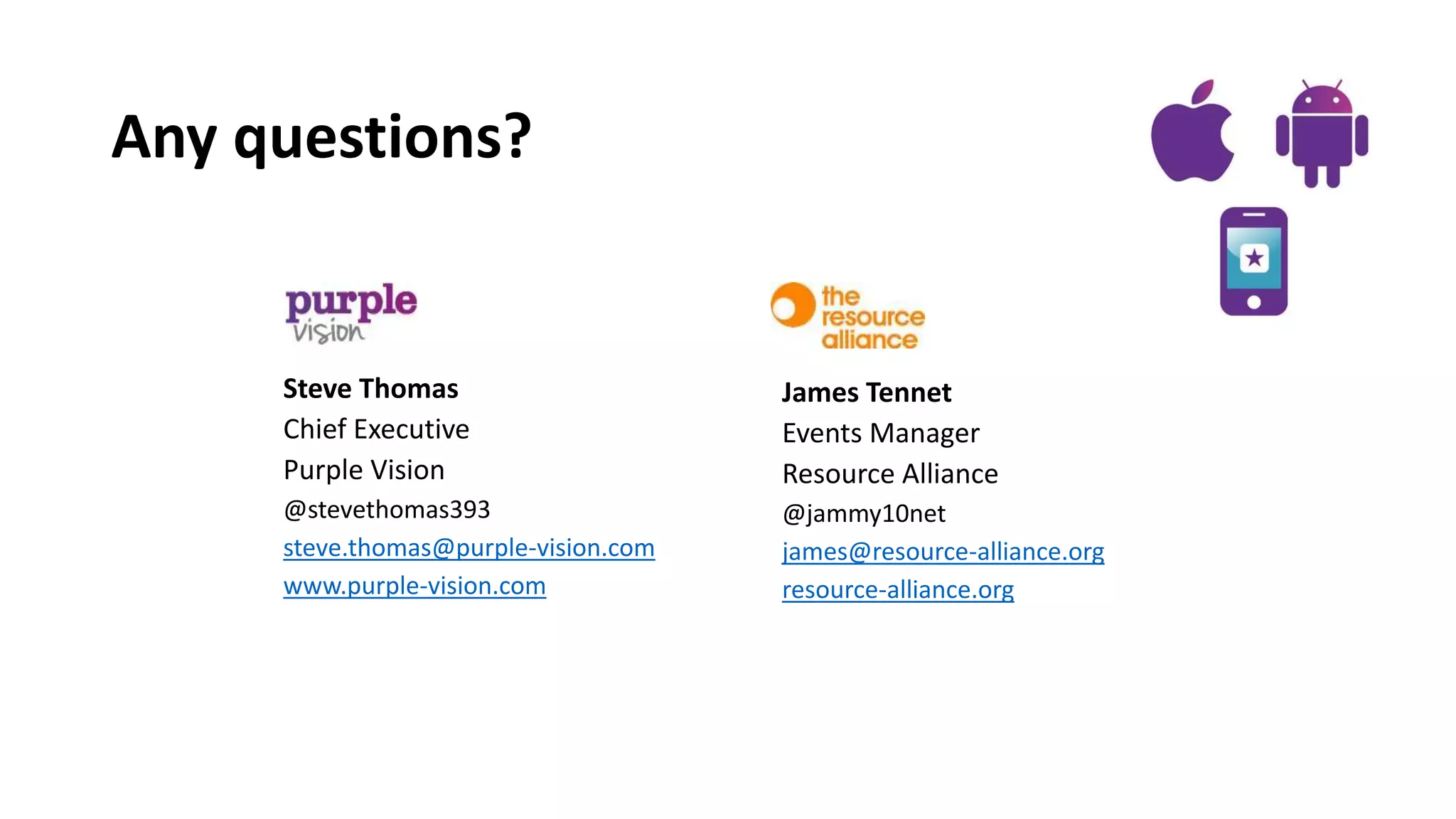 Any questions?
Steve Thomas
Chief Executive
Purple Vision
@stevethomas393
steve.thomas@purple-vision.com
www.purple-vision.com
James Tennet
Events Manager
Resource Alliance
@jammy10net
james@resource-alliance.org
resource-alliance.org
 