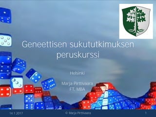 Geneettisen sukututkimuksen
peruskurssi
Helsinki
Marja Pirttivaara
FT, MBA
14.1.2017 © Marja Pirttivaara 1
 