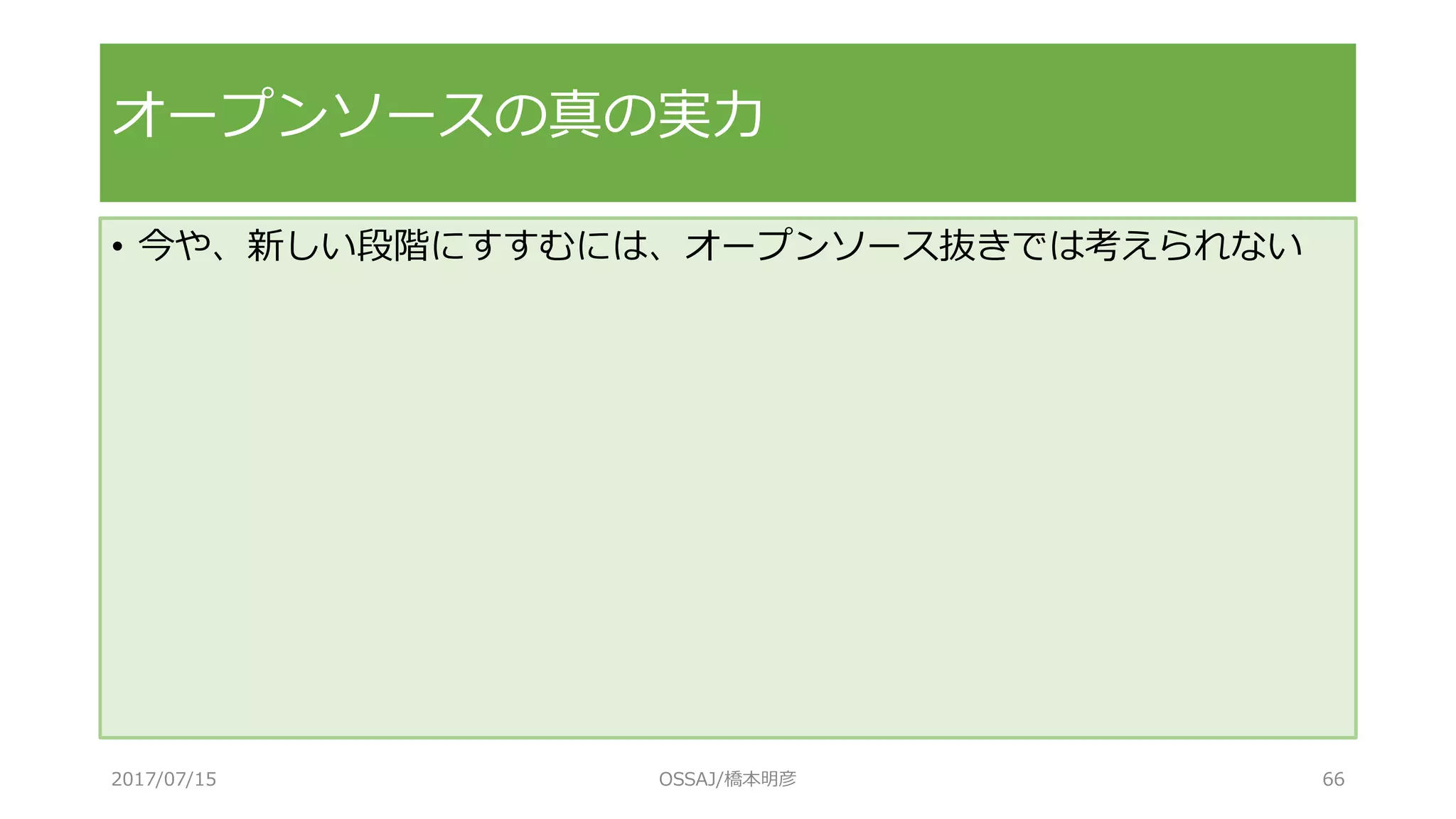 • 今や、新しい段階にすすむには、オープンソース抜きでは考えられない
オープンソースの真の実力
2017/07/15 OSSAJ/橋本明彦 66
 