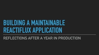 BUILDING A MAINTAINABLE 
REACTIFLUX APPLICATION
REFLECTIONS AFTER A YEAR IN PRODUCTION
 