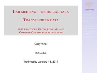 LAB MEETING—
TECHNICAL
TALK
COBY VINER
MOTIVATION
BEST PRACTICES
GLOBUS
CC
TRANS-CANADA
DATA TRANSFER
TRANSFER TECH.
EXPERIMENT
REFERENCES
LAB MEETING—TECHNICAL TALK
TRANSFERRING DATA
BEST PRACTICES, GLOBUS ONLINE, AND
COMPUTE CANADA INFRASTRUCTURE
Coby Viner
Hoffman Lab
Wednesday January 18, 2017
 