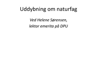 Uddybning om naturfag
Ved Helene Sørensen,
lektor emerita på DPU
 