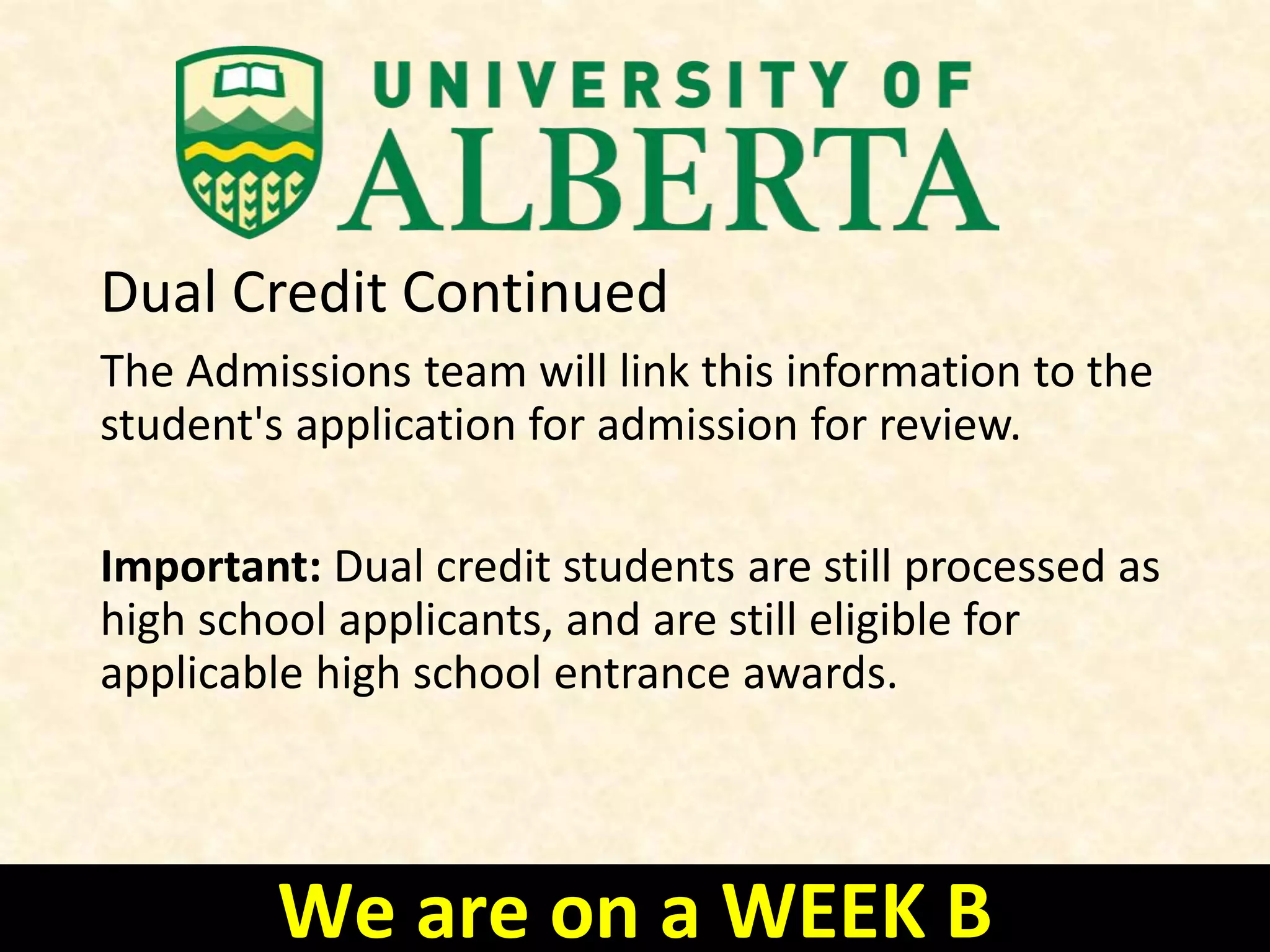 1. Declare post-secondary studies on your
application for admission. Please note doing so
will disable the option to self-record high school
grades; however, students will otherwise be able
to complete and submit the remainder of the
application.
2. Submit a contact form at uab.ca/ask either a) self-
recording your grades in the manner you would
have on the application; or b) uploading a
transcript of marks. The contact form must include
the student's name and application ID.
We are on a WEEK B
 