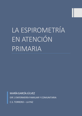 LA ESPIROMETRÍA
EN ATENCIÓN
PRIMARIA
MARÍAGARCÍAJÚLVEZ
EIR 1 ENFERMERÍA FAMILIAR Y COMUNITARIA
C.S. TORRERO – LA PAZ
 