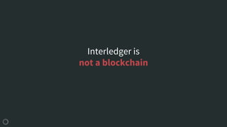 Interledger is
not a blockchain
 