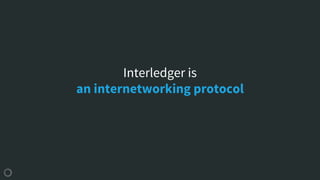 Interledger is
an internetworking protocol
 