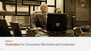 RESULT
Frustration for Consumers, Merchants and Corporates
 
