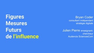 Figures
Mesures
Futurs
de l’influence
Bryan Coder
consultant indépendant
stratégie digitale
Julien Pierre enseignant-
chercheur
Audencia SciencesCom
 