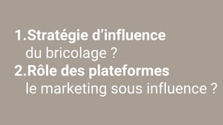 1.Stratégie d’influence
du bricolage ?
2.Rôle des plateformes
le marketing sous influence ?
 