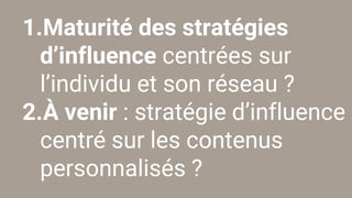 1.Maturité des stratégies
d’influence centrées sur
l’individu et son réseau ?
2.À venir : stratégie d’influence
centré sur les contenus
personnalisés ?
 
