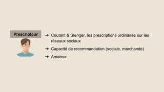 ➔ Coutant & Stenger, les prescriptions ordinaires sur les
réseaux sociaux
➔ Capacité de recommandation (sociale, marchande)
➔ Amateur
Prescripteur
 