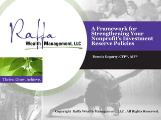 Thrive. Grow. Achieve.
A Framework for
Strengthening Your
Nonprofit’s Investment
Reserve Policies
Dennis Gogarty, CFP®, AIF®
Copyright Raffa Wealth Management, LLC . All Rights Reserved.
 