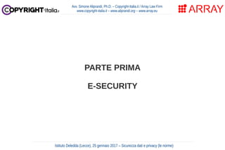 PARTE PRIMA
E-SECURITY
Avv. Simone Aliprandi, Ph.D. – Copyright-Italia.it / Array Law Firm
www.copyright-italia.it – www.aliprandi.org – www.array.eu
Istituto Deledda (Lecce), 25 gennaio 2017 – Sicurezza dati e privacy (le norme)
 