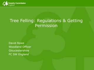 David Rowe
Woodland Officer
Gloucestershire
FC SW England
Tree Felling: Regulations & Getting
Permission
 