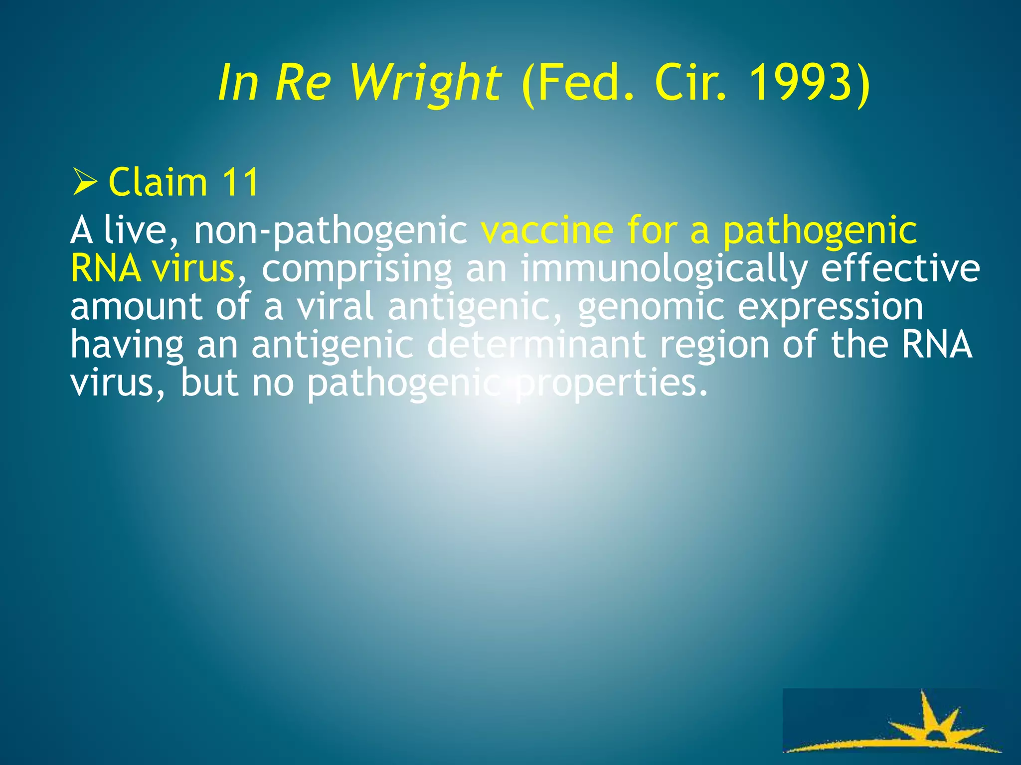In Re Wright (Fed. Cir. 1993)
 Claim 11
A live, non-pathogenic vaccine for a pathogenic
RNA virus, comprising an immunologically effective
amount of a viral antigenic, genomic expression
having an antigenic determinant region of the RNA
virus, but no pathogenic properties.
 