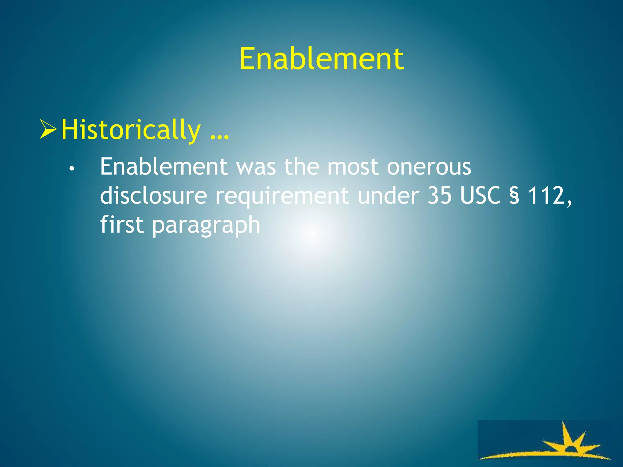 Enablement
Historically …
• Enablement was the most onerous
disclosure requirement under 35 USC § 112,
first paragraph
 