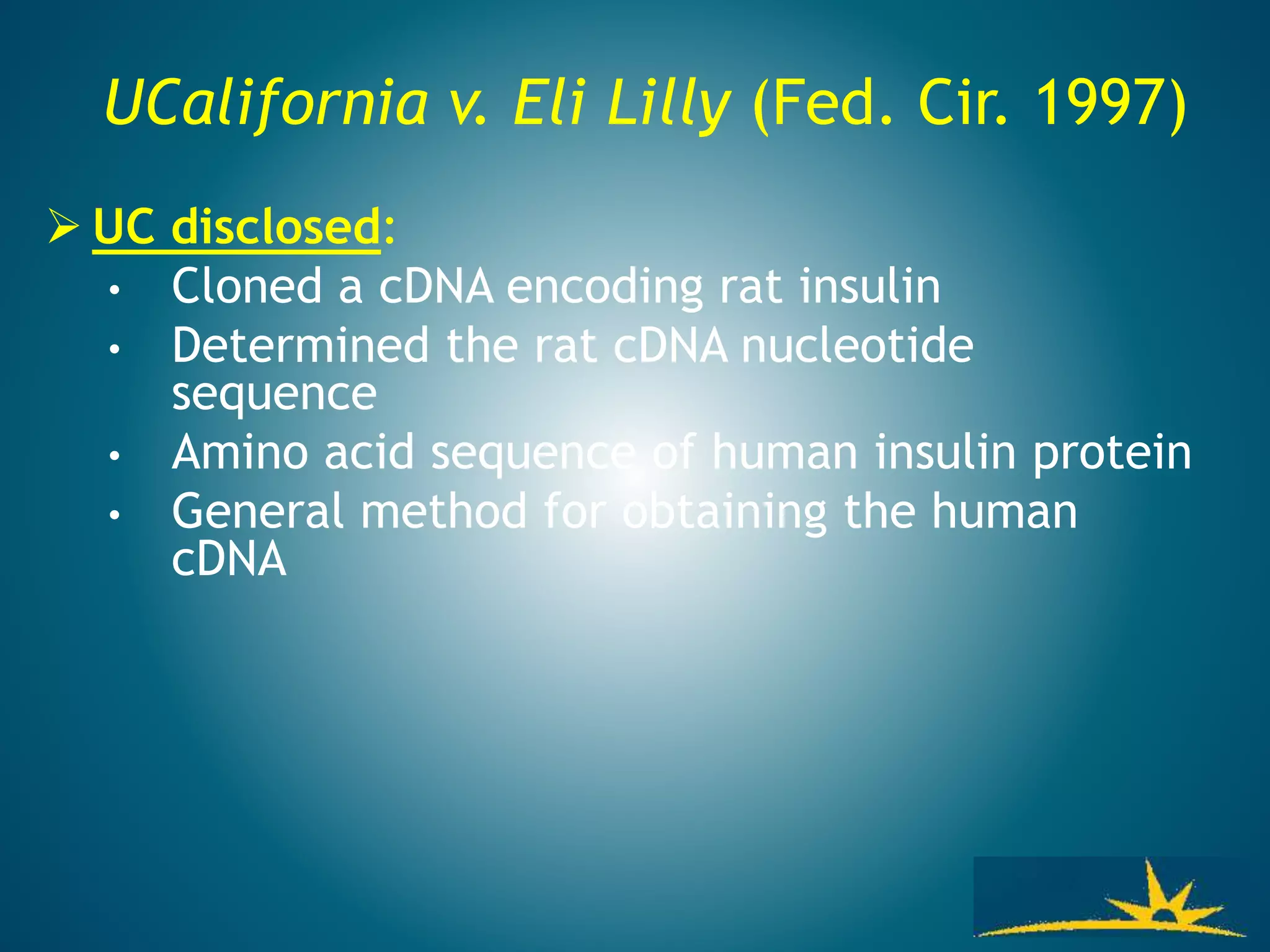 UCalifornia v. Eli Lilly (Fed. Cir. 1997)
 UC disclosed:
• Cloned a cDNA encoding rat insulin
• Determined the rat cDNA nucleotide
sequence
• Amino acid sequence of human insulin protein
• General method for obtaining the human
cDNA
 
