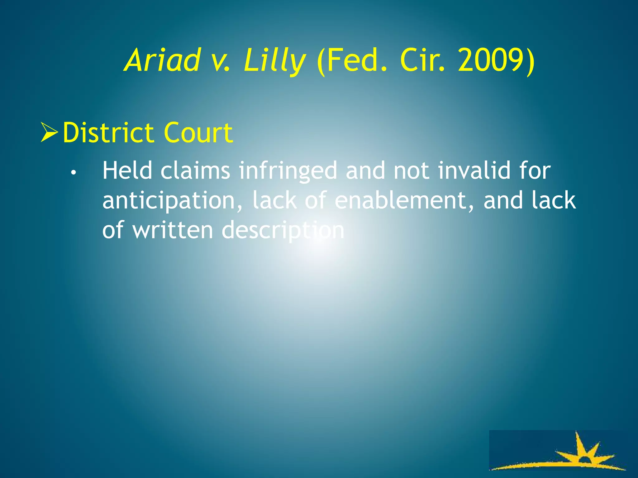 Ariad v. Lilly (Fed. Cir. 2009)
District Court
• Held claims infringed and not invalid for
anticipation, lack of enablement, and lack
of written description
 