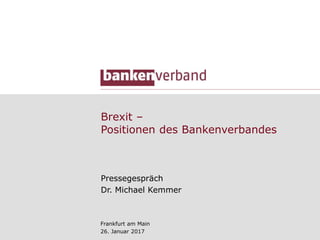 Brexit ‒
Positionen des Bankenverbandes
Pressegespräch
Dr. Michael Kemmer
Frankfurt am Main
26. Januar 2017
 